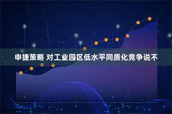 申捷策略 对工业园区低水平同质化竞争说不