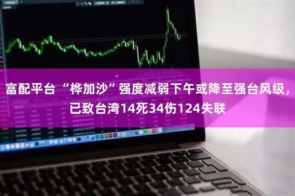 富配平台 “桦加沙”强度减弱下午或降至强台风级，已致台湾14死34伤124失联