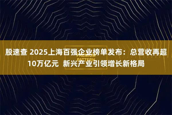 股速查 2025上海百强企业榜单发布：总营收再超10万亿元  新兴产业引领增长新格局
