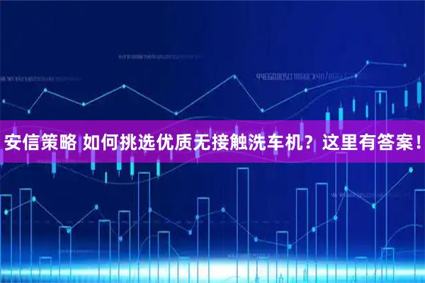 安信策略 如何挑选优质无接触洗车机？这里有答案！