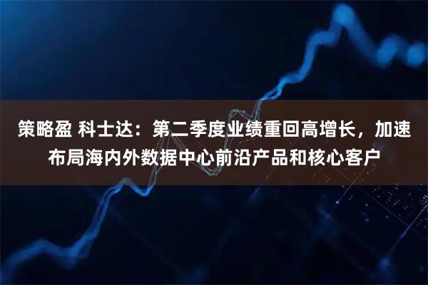 策略盈 科士达：第二季度业绩重回高增长，加速布局海内外数据中心前沿产品和核心客户