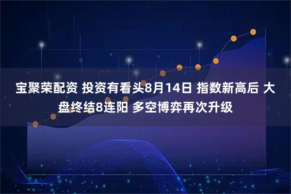 宝聚荣配资 投资有看头8月14日 指数新高后 大盘终结8连阳 多空博弈再次升级