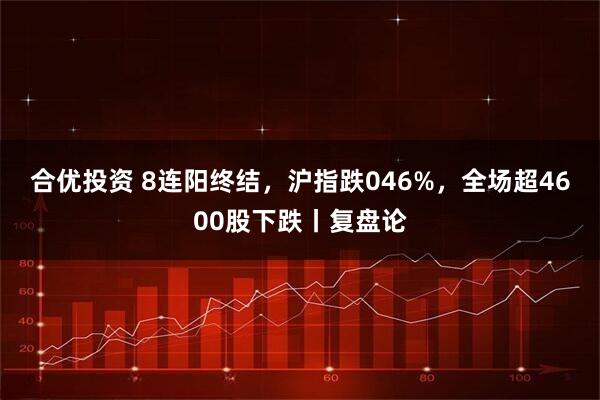 合优投资 8连阳终结，沪指跌046%，全场超4600股下跌丨复盘论