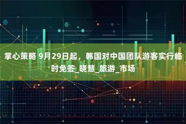 掌心策略 9月29日起，韩国对中国团队游客实行临时免签_晓慧_旅游_市场