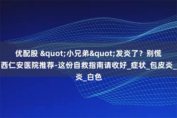 优配股 "小兄弟"发炎了?别慌!山西仁安医院推荐-这份自救指南请收好_症状_包皮炎_白色