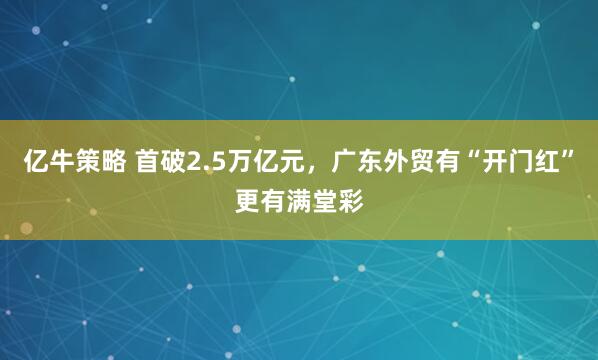 亿牛策略 首破2.5万亿元，广东外贸有“开门红”更有满堂彩