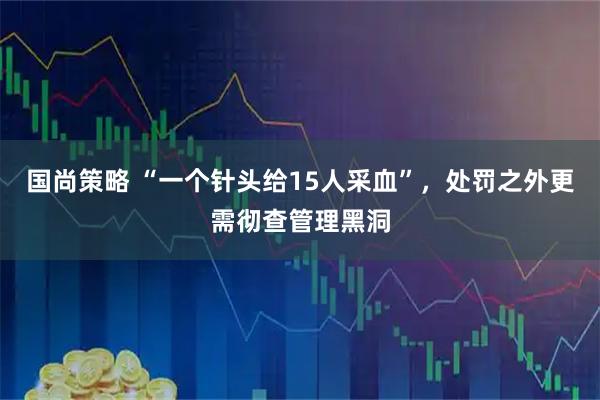 国尚策略 “一个针头给15人采血”，处罚之外更需彻查管理黑洞