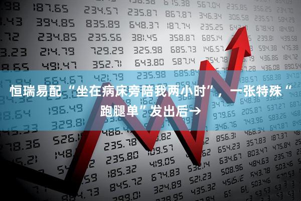 恒瑞易配 “坐在病床旁陪我两小时”，一张特殊“跑腿单”发出后→