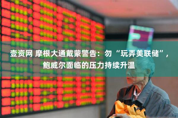 壹资网 摩根大通戴蒙警告：勿 “玩弄美联储”，鲍威尔面临的压力持续升温