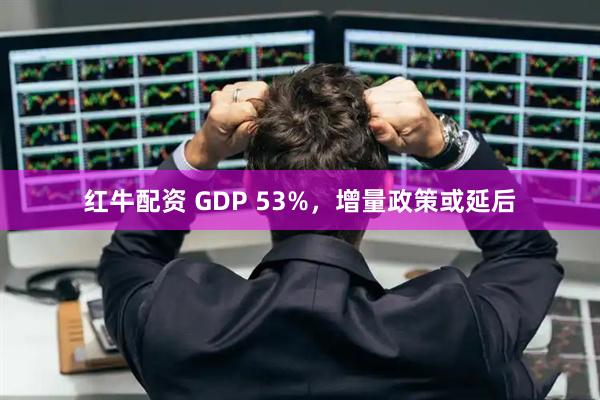 红牛配资 GDP 53%，增量政策或延后