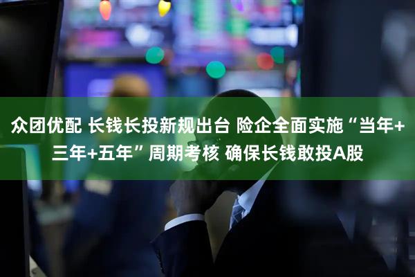 众团优配 长钱长投新规出台 险企全面实施“当年+三年+五年”周期考核 确保长钱敢投A股