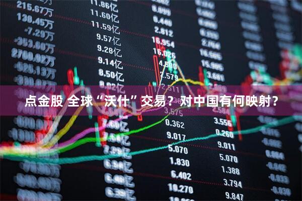 点金股 全球“沃什”交易？对中国有何映射？