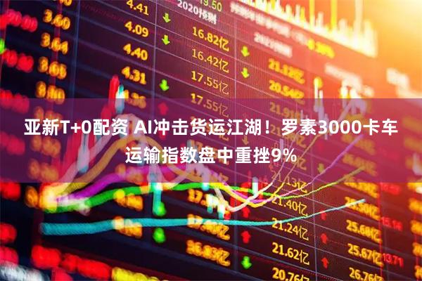 亚新T+0配资 AI冲击货运江湖！罗素3000卡车运输指数盘中重挫9%