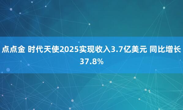 点点金 时代天使2025实现收入3.7亿美元 同比增长37.8%