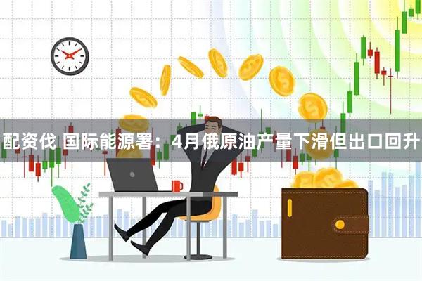 配资伐 国际能源署：4月俄原油产量下滑但出口回升