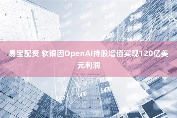 易宝配资 软银因OpenAI持股增值实现120亿美元利润