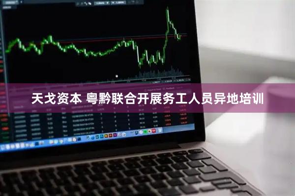 天戈资本 粤黔联合开展务工人员异地培训