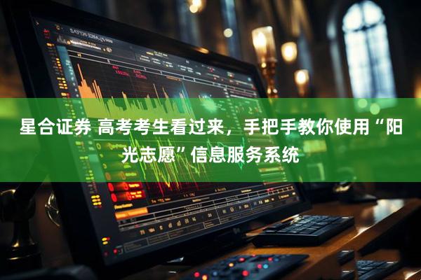 星合证券 高考考生看过来，手把手教你使用“阳光志愿”信息服务系统