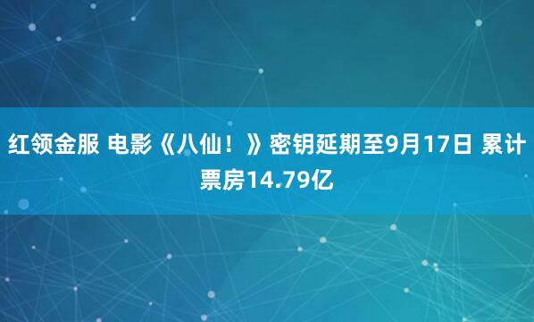 红领金服 电影《八仙！》密钥延期至9月17日 累计票房14.79亿