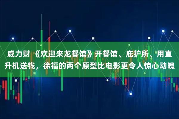 威力财 《欢迎来龙餐馆》开餐馆、庇护所、用直升机送钱,徐福的两个原型比电影更令人惊心动魄