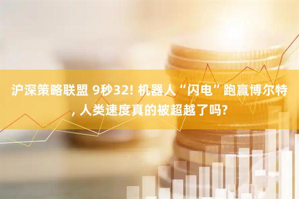 沪深策略联盟 9秒32! 机器人“闪电”跑赢博尔特, 人类速度真的被超越了吗?