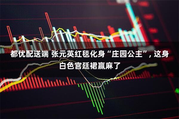 都优配送端 张元英红毯化身“庄园公主”, 这身白色宫廷裙赢麻了