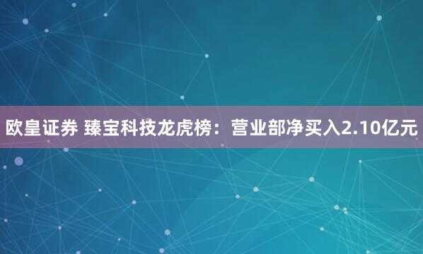 欧皇证券 臻宝科技龙虎榜：营业部净买入2.10亿元